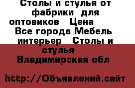 Столы и стулья от фабрики, для оптовиков › Цена ­ 180 - Все города Мебель, интерьер » Столы и стулья   . Владимирская обл.